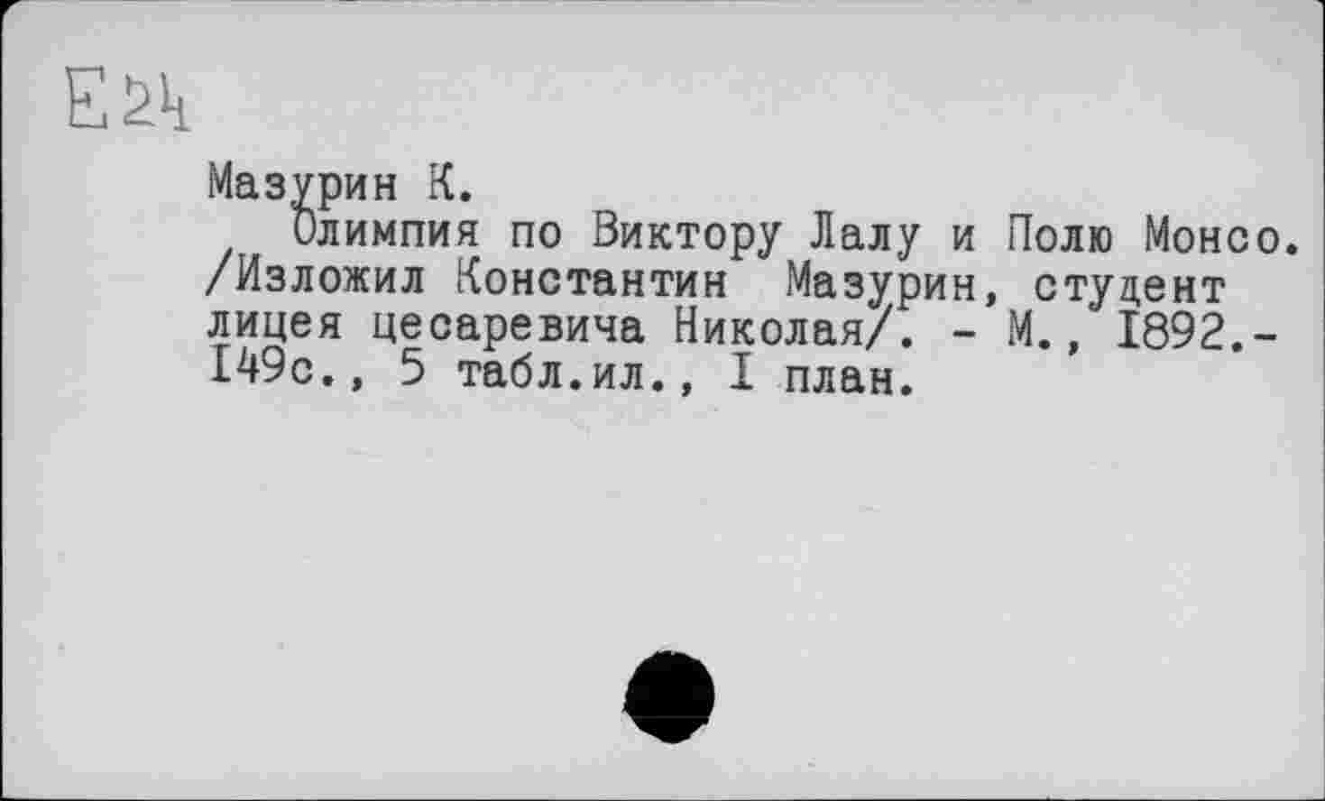 ﻿ЕУі
Мазурин К.
Олимпия по Виктору Лалу и Полю Монсо. /Изложил Константин Мазурин, студент лицея цесаревича Николая/. - М., 1892,-149с., 5 табл.ил., I план.